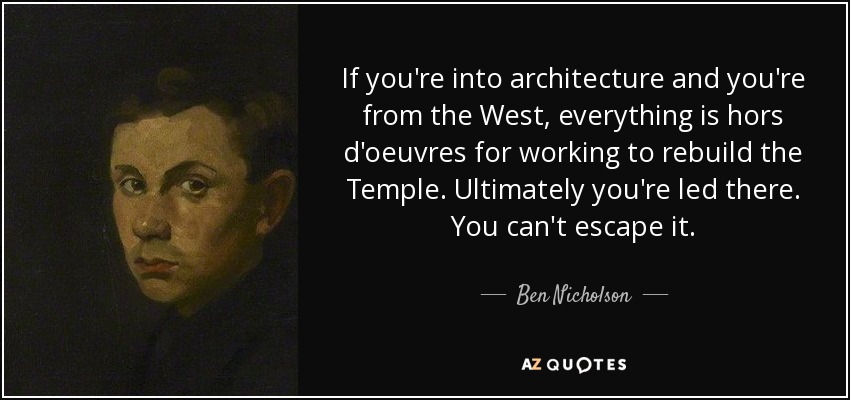 If you're into architecture and you're from the West, everything is hors d'oeuvres for working to rebuild the Temple. Ultimately you're led there. You can't escape it. - Ben Nicholson