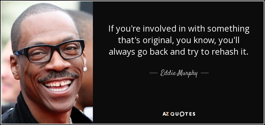 If you're involved in with something that's original, you know, you'll always go back and try to rehash it. - Eddie Murphy