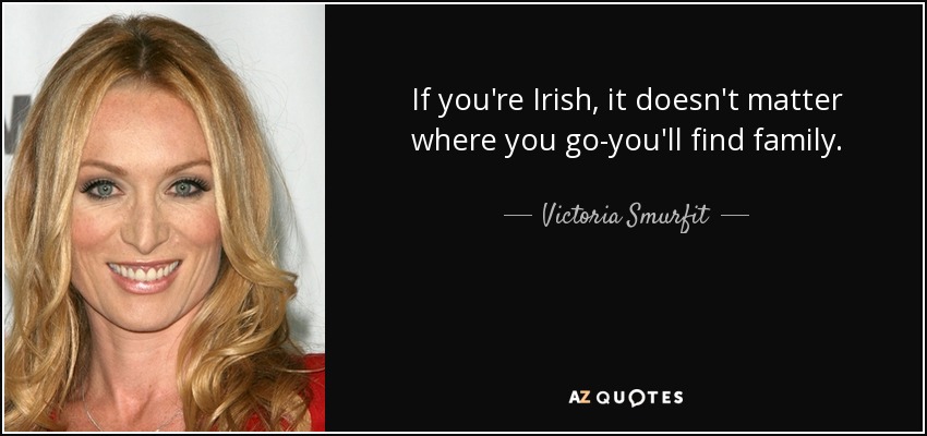 If you're Irish, it doesn't matter where you go-you'll find family. - Victoria Smurfit