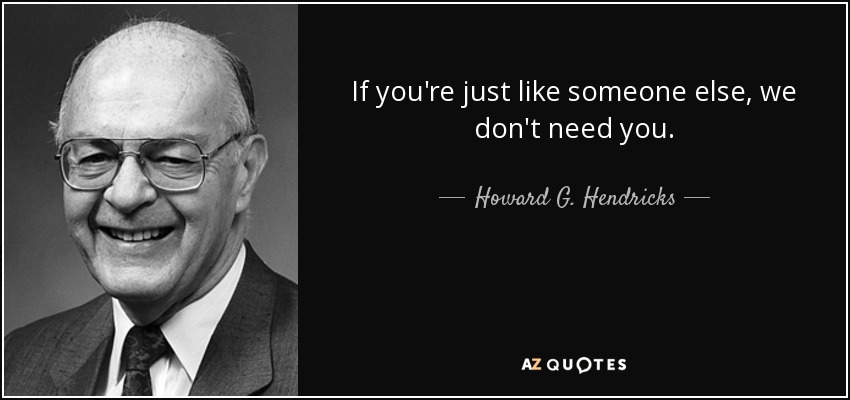 If you're just like someone else, we don't need you. - Howard G. Hendricks