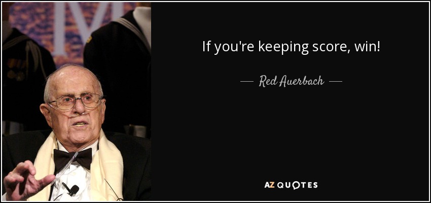 If you're keeping score, win! - Red Auerbach