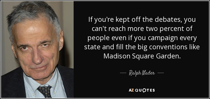 If you're kept off the debates, you can't reach more two percent of people even if you campaign every state and fill the big conventions like Madison Square Garden. - Ralph Nader
