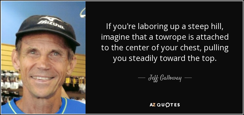 If you're laboring up a steep hill, imagine that a towrope is attached to the center of your chest, pulling you steadily toward the top. - Jeff Galloway