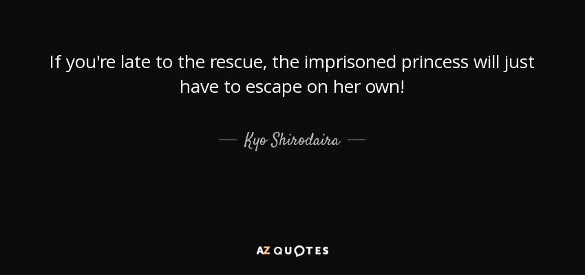 If you're late to the rescue, the imprisoned princess will just have to escape on her own! - Kyo Shirodaira