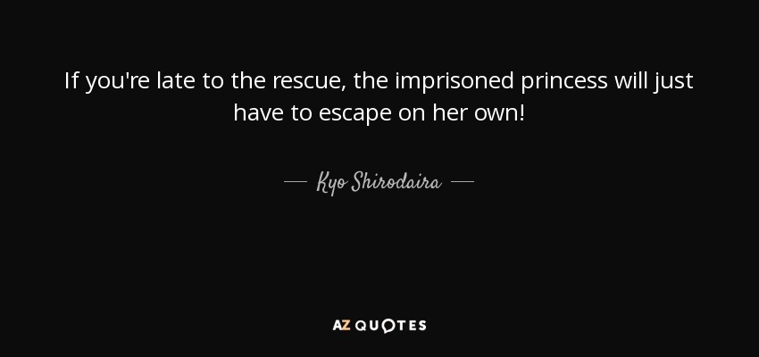 If you're late to the rescue, the imprisoned princess will just have to escape on her own! - Kyo Shirodaira
