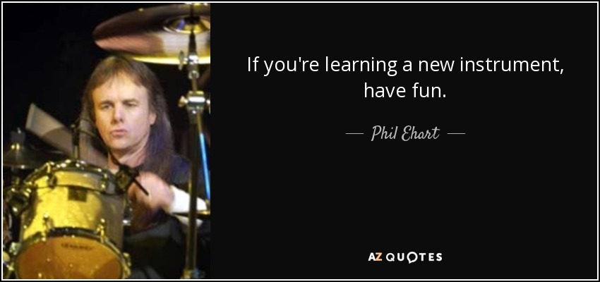 If you're learning a new instrument, have fun. - Phil Ehart