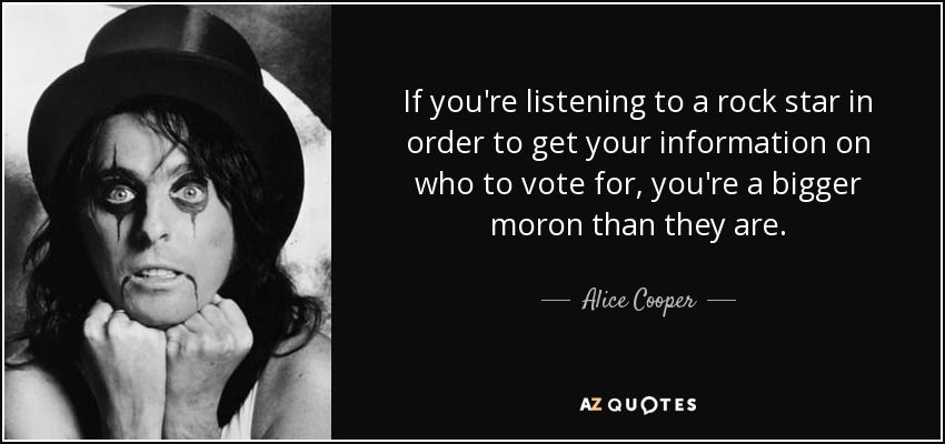If you're listening to a rock star in order to get your information on who to vote for, you're a bigger moron than they are. - Alice Cooper