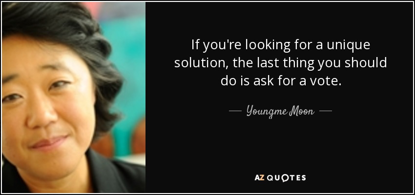 If you're looking for a unique solution, the last thing you should do is ask for a vote. - Youngme Moon