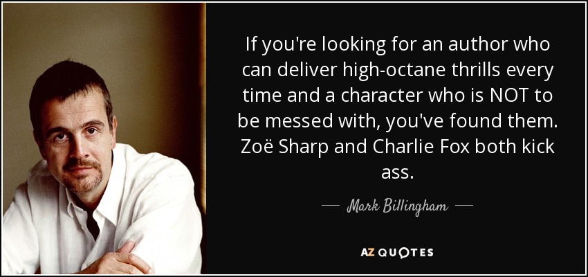 If you're looking for an author who can deliver high-octane thrills every time and a character who is NOT to be messed with, you've found them. Zoë Sharp and Charlie Fox both kick ass. - Mark Billingham