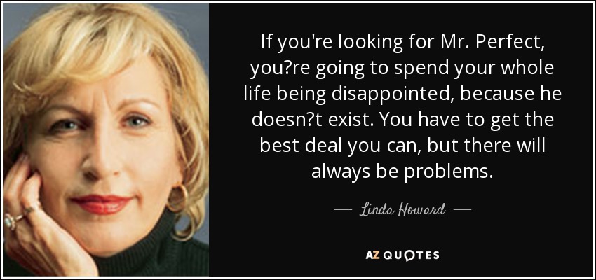 If you're looking for Mr. Perfect, you‟re going to spend your whole life being disappointed, because he doesn‟t exist. You have to get the best deal you can, but there will always be problems. - Linda Howard