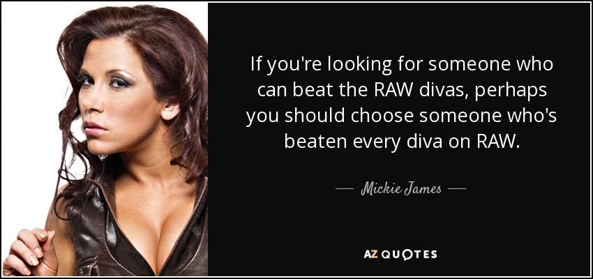 If you're looking for someone who can beat the RAW divas, perhaps you should choose someone who's beaten every diva on RAW. - Mickie James