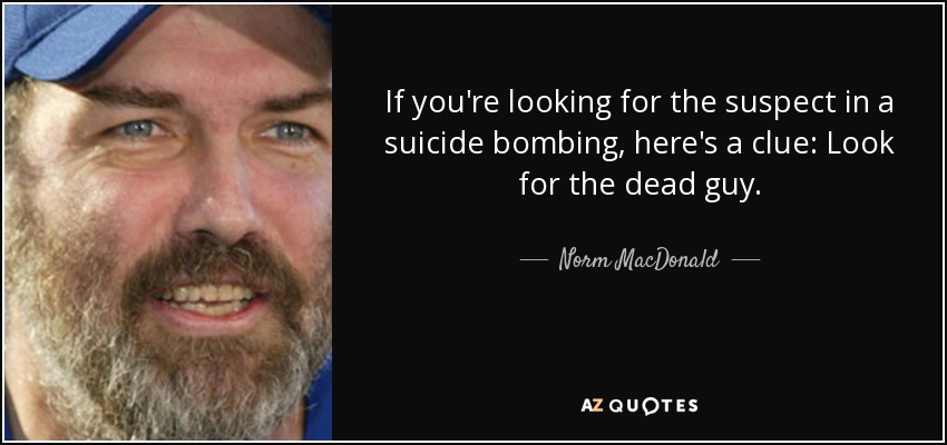 If you're looking for the suspect in a suicide bombing, here's a clue: Look for the dead guy. - Norm MacDonald