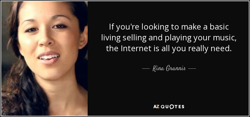 If you're looking to make a basic living selling and playing your music, the Internet is all you really need. - Kina Grannis