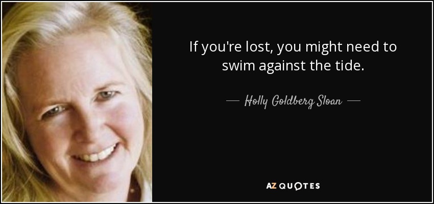 If you're lost, you might need to swim against the tide. - Holly Goldberg Sloan
