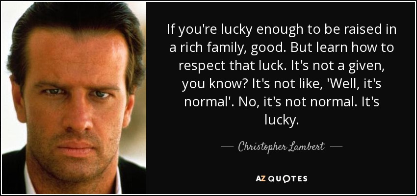 If you're lucky enough to be raised in a rich family, good. But learn how to respect that luck. It's not a given, you know? It's not like, 'Well, it's normal'. No, it's not normal. It's lucky. - Christopher Lambert
