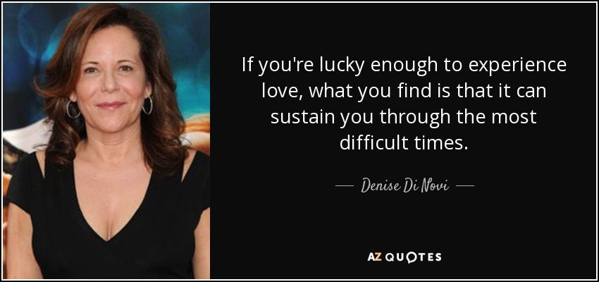 If you're lucky enough to experience love, what you find is that it can sustain you through the most difficult times. - Denise Di Novi