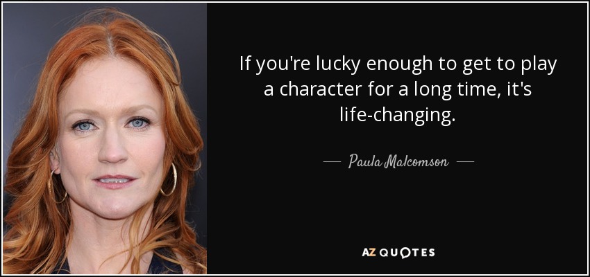 If you're lucky enough to get to play a character for a long time, it's life-changing. - Paula Malcomson
