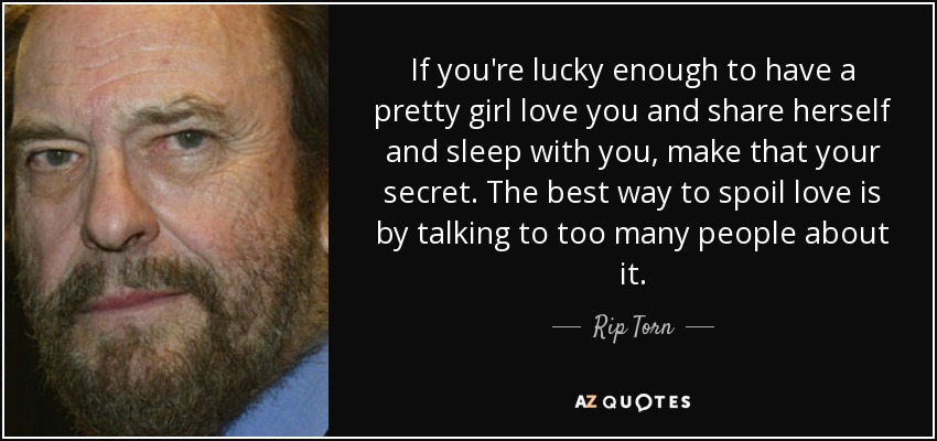 If you're lucky enough to have a pretty girl love you and share herself and sleep with you, make that your secret. The best way to spoil love is by talking to too many people about it. - Rip Torn