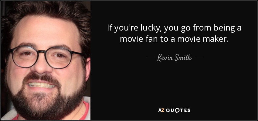 If you're lucky, you go from being a movie fan to a movie maker. - Kevin Smith
