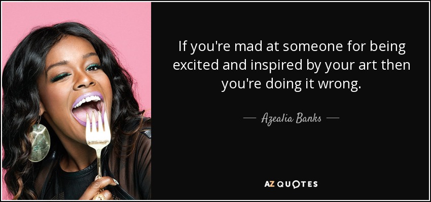 If you're mad at someone for being excited and inspired by your art then you're doing it wrong. - Azealia Banks