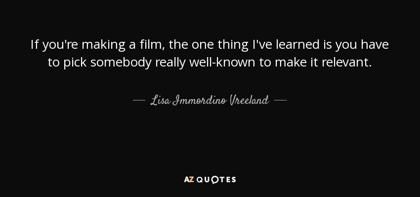 If you're making a film, the one thing I've learned is you have to pick somebody really well-known to make it relevant. - Lisa Immordino Vreeland
