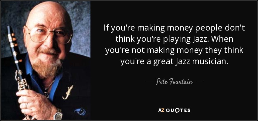 If you're making money people don't think you're playing Jazz. When you're not making money they think you're a great Jazz musician. - Pete Fountain