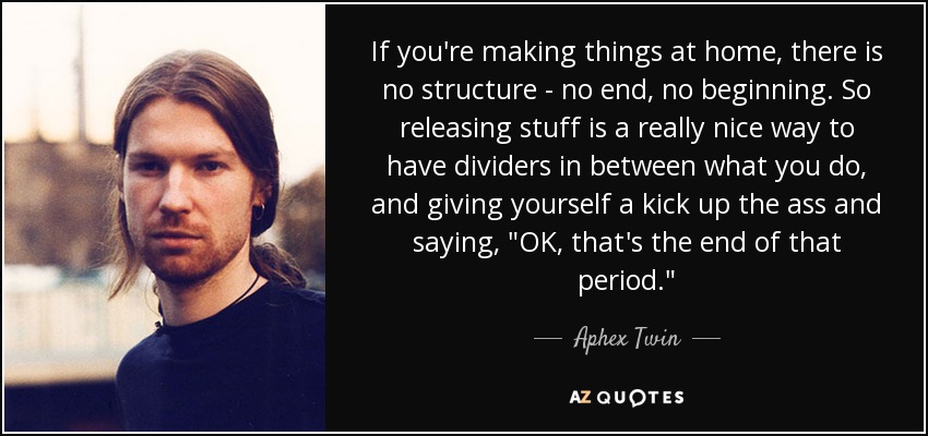 If you're making things at home, there is no structure - no end, no beginning. So releasing stuff is a really nice way to have dividers in between what you do, and giving yourself a kick up the ass and saying, 