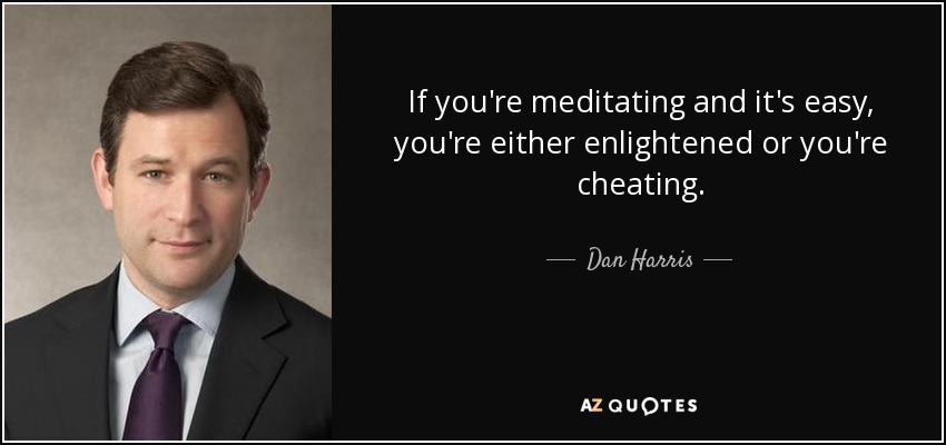 If you're meditating and it's easy, you're either enlightened or you're cheating. - Dan Harris