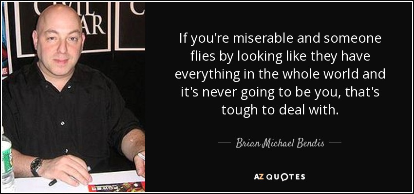 If you're miserable and someone flies by looking like they have everything in the whole world and it's never going to be you, that's tough to deal with. - Brian Michael Bendis