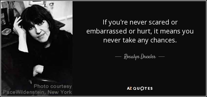 If you're never scared or embarrassed or hurt, it means you never take any chances. - Rosalyn Drexler