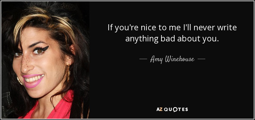If you're nice to me I'll never write anything bad about you. - Amy Winehouse