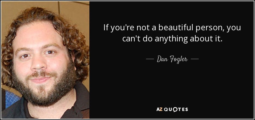 If you're not a beautiful person, you can't do anything about it. - Dan Fogler