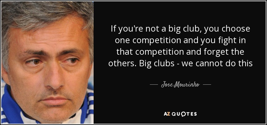 If you're not a big club, you choose one competition and you fight in that competition and forget the others. Big clubs - we cannot do this - Jose Mourinho