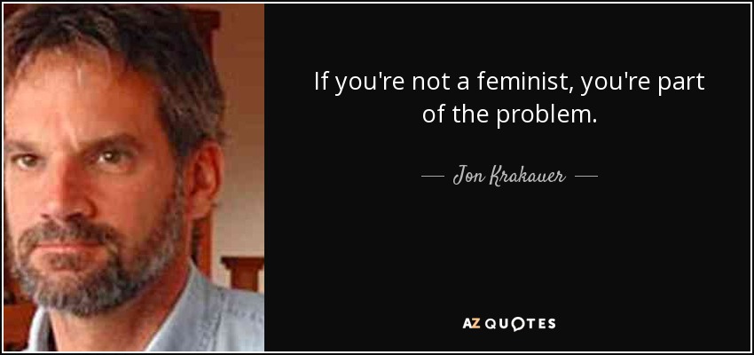 If you're not a feminist, you're part of the problem. - Jon Krakauer