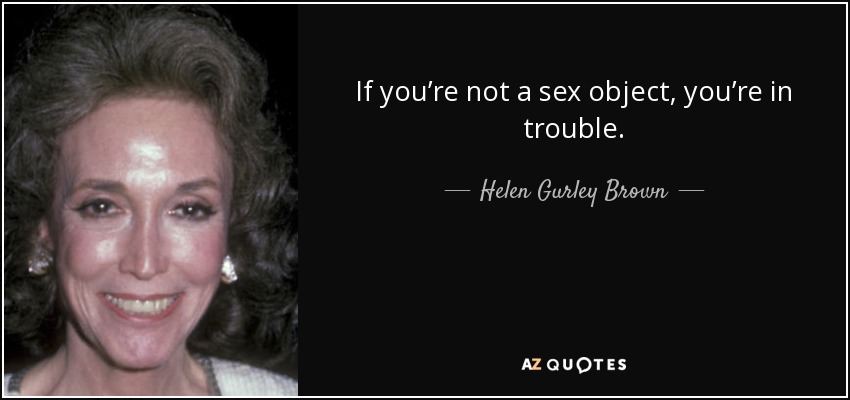 If you’re not a sex object, you’re in trouble. - Helen Gurley Brown
