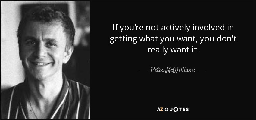 If you're not actively involved in getting what you want, you don't really want it. - Peter McWilliams