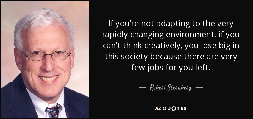 If you're not adapting to the very rapidly changing environment, if you can't think creatively, you lose big in this society because there are very few jobs for you left. - Robert Sternberg
