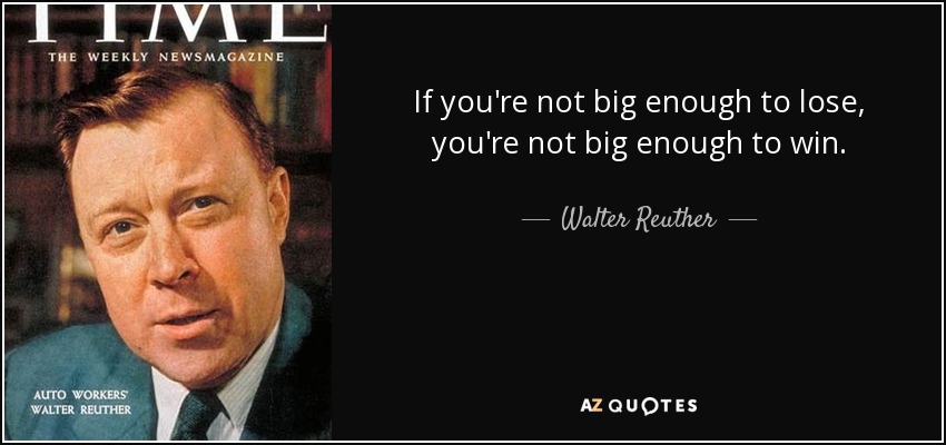 If you're not big enough to lose, you're not big enough to win. - Walter Reuther