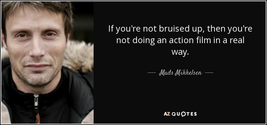 If you're not bruised up, then you're not doing an action film in a real way. - Mads Mikkelsen