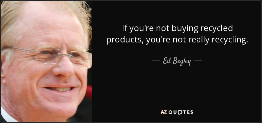 If you're not buying recycled products, you're not really recycling. - Ed Begley, Jr.