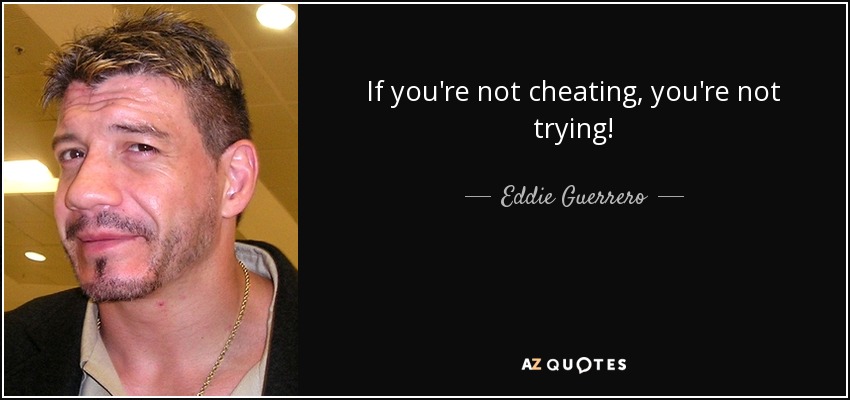 If you're not cheating, you're not trying! - Eddie Guerrero