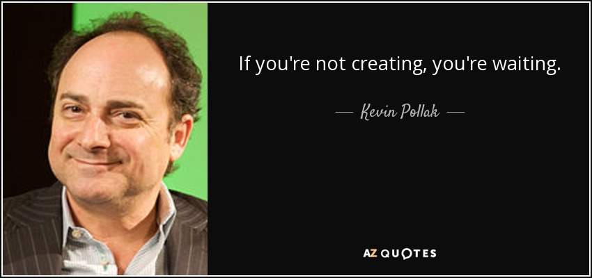 If you're not creating, you're waiting. - Kevin Pollak