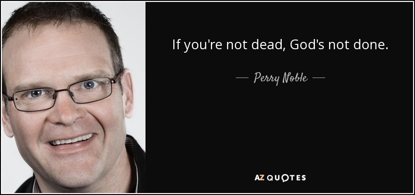 If you're not dead, God's not done. - Perry Noble