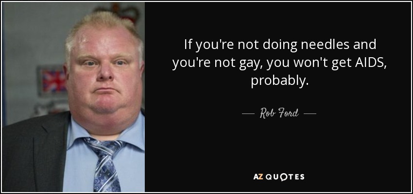 If you're not doing needles and you're not gay, you won't get AIDS, probably. - Rob Ford