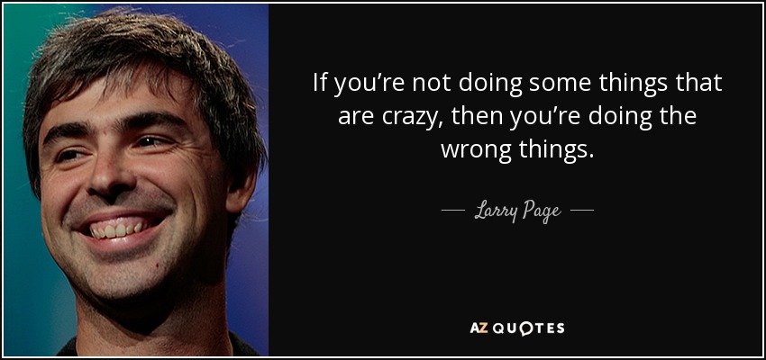 If you’re not doing some things that are crazy, then you’re doing the wrong things. - Larry Page