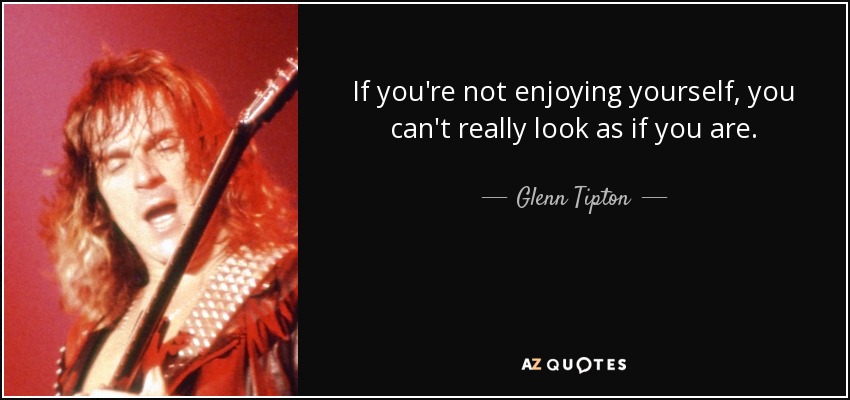 If you're not enjoying yourself, you can't really look as if you are. - Glenn Tipton