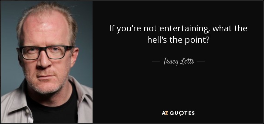 If you're not entertaining, what the hell's the point? - Tracy Letts