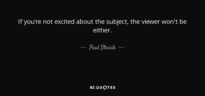 If you're not excited about the subject, the viewer won't be either. - Paul Strisik