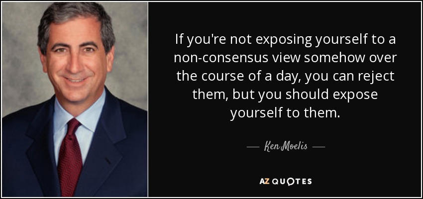 If you're not exposing yourself to a non-consensus view somehow over the course of a day, you can reject them, but you should expose yourself to them. - Ken Moelis