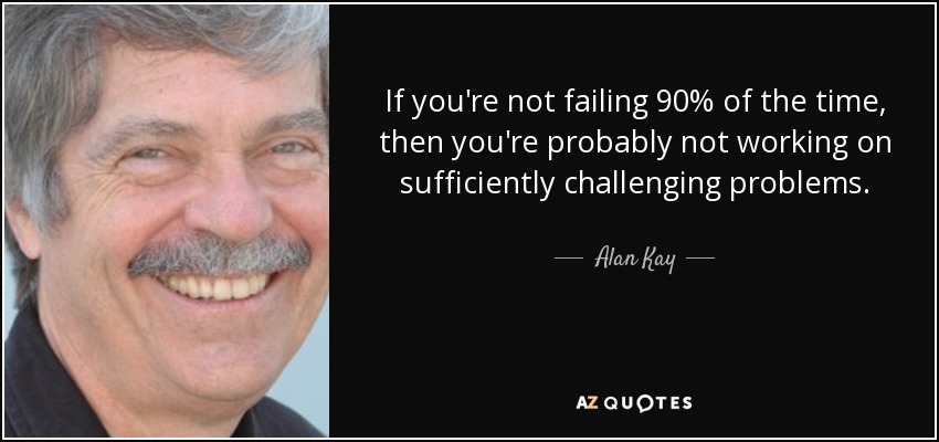 If you're not failing 90% of the time, then you're probably not working on sufficiently challenging problems. - Alan Kay